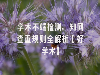 学术不端检测，知网查重规则全解析【好学术】