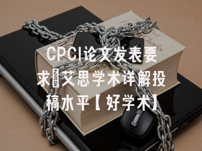 CPCI论文发表要求：艾思学术详解投稿水平【好学术】