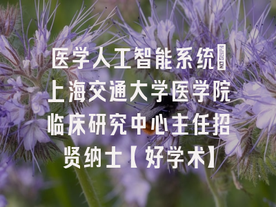 医学人工智能系统：上海交通大学医学院临床研究中心主任招贤纳士【好学术】