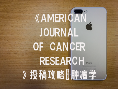 《AMERICAN JOURNAL OF CANCER RESEARCH》投稿攻略｜肿瘤学研究者必读的7大黄金法则！