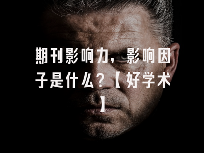 期刊影响力，影响因子是什么？【好学术】