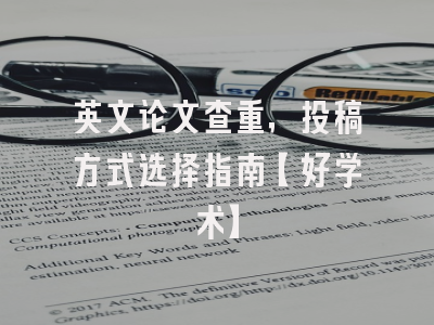 英文论文查重，投稿方式选择指南【好学术】