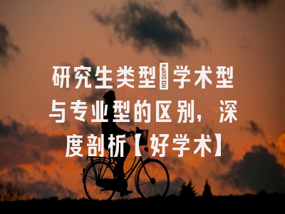 研究生类型：学术型与专业型的区别，深度剖析【好学术】