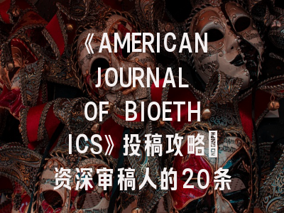 《AMERICAN JOURNAL OF BIOETHICS》投稿攻略丨资深审稿人的20条黄金法则！