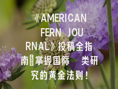 《AMERICAN FERN JOURNAL》投稿全指南：掌握国际蕨类研究的黄金法则！