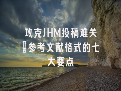 攻克JHM投稿难关：参考文献格式的七大要点