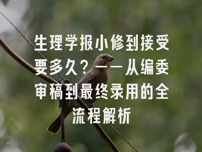 生理学报小修到接受要多久？——从编委审稿到最终录用的全流程解析