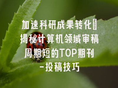 加速科研成果转化：揭秘计算机领域审稿周期短的TOP期刊-投稿技巧