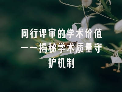 同行评审的学术价值——揭秘学术质量守护机制