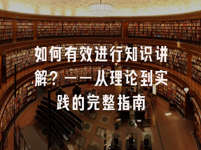 如何有效进行知识讲解？——从理论到实践的完整指南