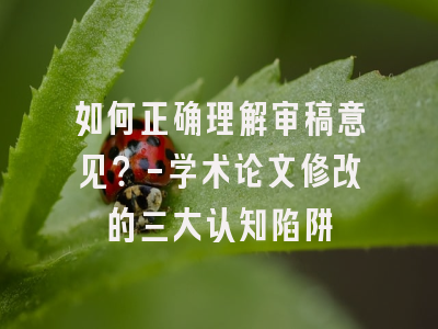 如何正确理解审稿意见？-学术论文修改的三大认知陷阱