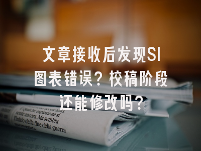 文章接收后发现SI图表错误？校稿阶段还能修改吗？