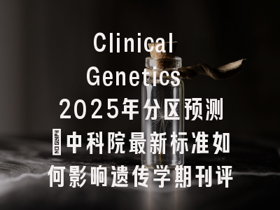 Clinical Genetics 2025年分区预测：中科院最新标准如何影响遗传学期刊评级？