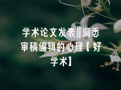 学术论文发表：洞悉审稿编辑的心理【好学术】