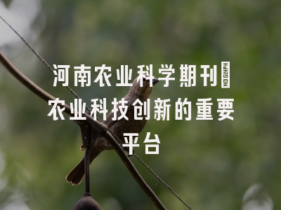 河南农业科学期刊_农业科技创新的重要平台