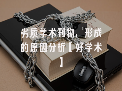 劣质学术刊物，形成的原因分析【好学术】