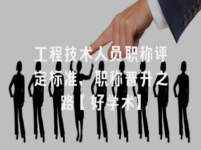工程技术人员职称评定标准，职称晋升之路【好学术】