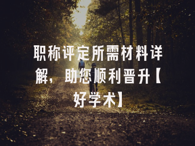 职称评定所需材料详解，助您顺利晋升【好学术】
