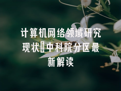 计算机网络领域研究现状_中科院分区最新解读
