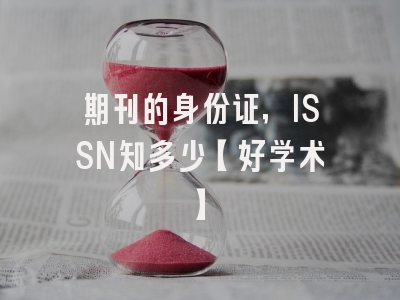 期刊的身份证，ISSN知多少【好学术】