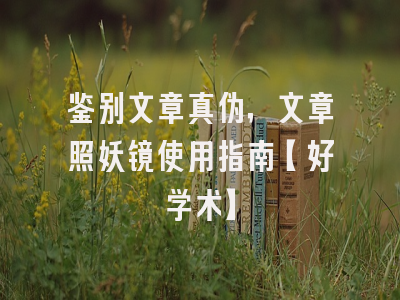 鉴别文章真伪，文章照妖镜使用指南【好学术】
