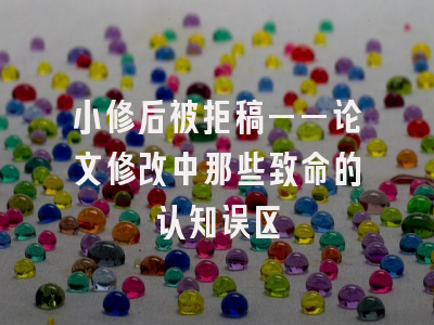 小修后被拒稿——论文修改中那些致命的认知误区