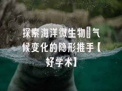 探索海洋微生物：气候变化的隐形推手【好学术】