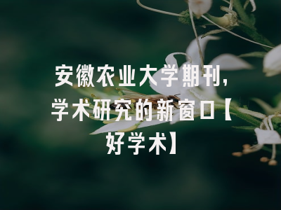 安徽农业大学期刊，学术研究的新窗口【好学术】