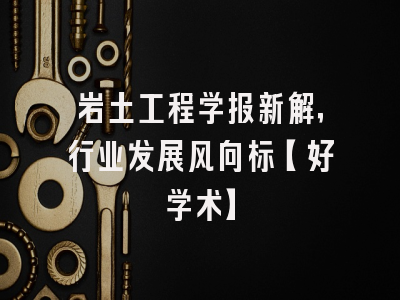岩土工程学报新解，行业发展风向标【好学术】