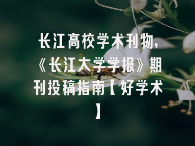 长江高校学术刊物，《长江大学学报》期刊投稿指南【好学术】
