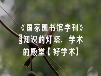 《国家图书馆学刊》：知识的灯塔，学术的殿堂【好学术】