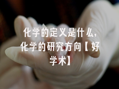 化学的定义是什么，化学的研究方向【好学术】