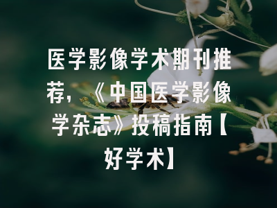 医学影像学术期刊推荐，《中国医学影像学杂志》投稿指南【好学术】