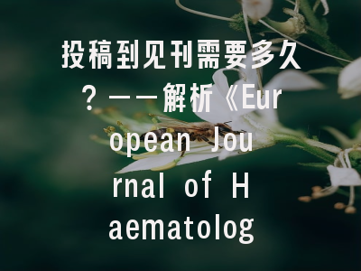 投稿到见刊需要多久？——解析《European Journal of Haematology》审稿全流程
