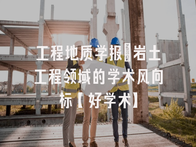 工程地质学报：岩土工程领域的学术风向标【好学术】