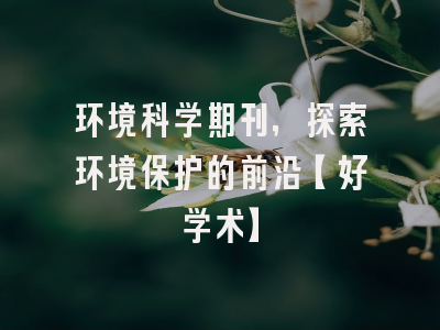 环境科学期刊，探索环境保护的前沿【好学术】