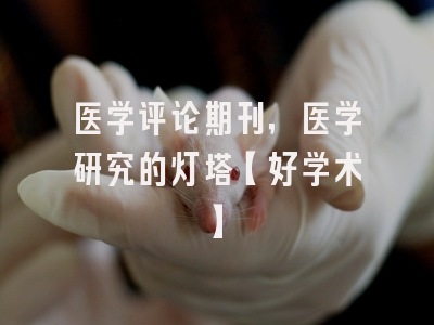 医学评论期刊，医学研究的灯塔【好学术】