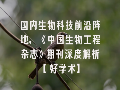 国内生物科技前沿阵地，《中国生物工程杂志》期刊深度解析【好学术】