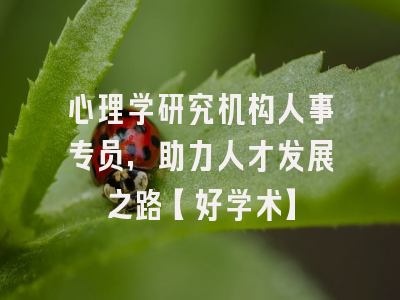 心理学研究机构人事专员，助力人才发展之路【好学术】