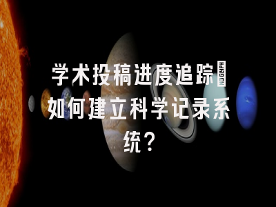 学术投稿进度追踪：如何建立科学记录系统？