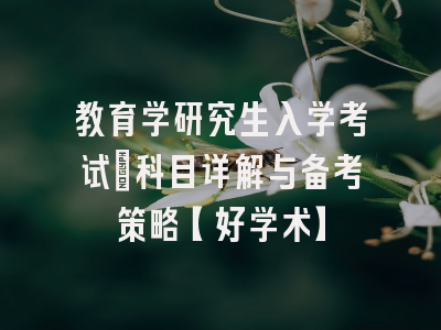 教育学研究生入学考试：科目详解与备考策略【好学术】