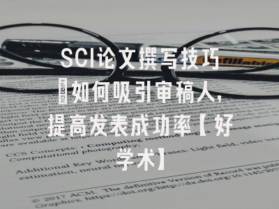 SCI论文撰写技巧：如何吸引审稿人，提高发表成功率【好学术】