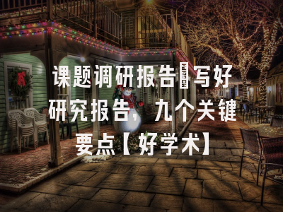 课题调研报告：写好研究报告，九个关键要点【好学术】