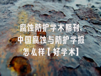 腐蚀防护学术期刊,中国腐蚀与防护学报怎么样【好学术】