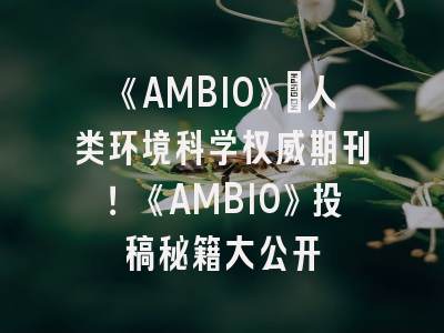 《AMBIO》：人类环境科学权威期刊！《AMBIO》投稿秘籍大公开