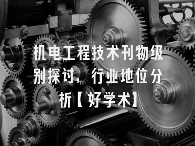 机电工程技术刊物级别探讨，行业地位分析【好学术】