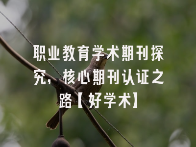职业教育学术期刊探究，核心期刊认证之路【好学术】