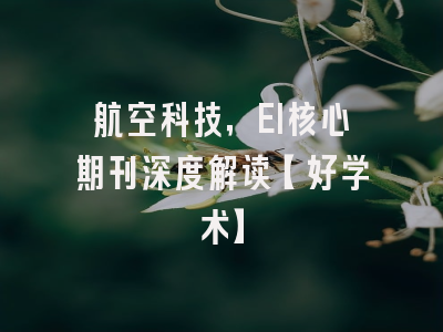 航空科技，EI核心期刊深度解读【好学术】