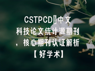 CSTPCD：中文科技论文统计源期刊，核心期刊认证解析【好学术】