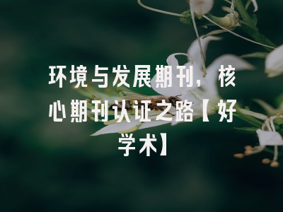 环境与发展期刊，核心期刊认证之路【好学术】